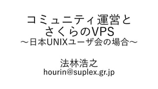 コミュニティ運営と
さくらのVPS
〜日本UNIXユーザ会の場合〜
法林浩之
hourin@suplex.gr.jp
 