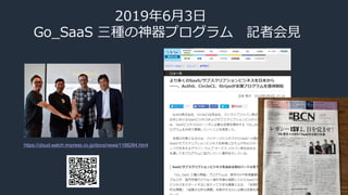 2019年6月3日
Go_SaaS 三種の神器プログラム 記者会見
https://cloud.watch.impress.co.jp/docs/news/1188284.html
 