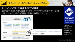 Twitter:
@yugoes1021
Facebook:
yugoes1021
LinkedIn:
yugoes1021
2．セッションリストを作成するまでの経緯
言い忘れてましたが、当然セッションデータが公開されていること
はセッションリスト作成検討より前に確認してました
#WindowsGirls2020Summer
 