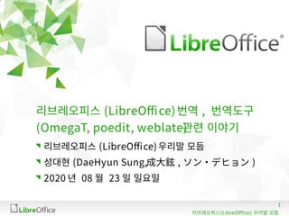 1
(LibreOffice)리브레오피스 우리말 모듬
리브레오피스 (LibreOffice)번역 , 번역도구
(OmegaT, poedit, weblate)관련 이야기
리브레오피스 (LibreOffice)우리말 모듬
성대현 (DaeHyun Sung,成大鉉 , ソン・デヒョン )
2020 년 08 월 23 일 일요일
 
