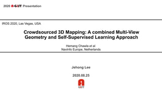 2020 Presentation
Crowdsourced 3D Mapping: A combined Multi-View
Geometry and Self-Supervised Learning Approach
Jehong Lee
2020.08.25
Hemang Chawla et al.
NavInfo Europe, Netherlands
IROS 2020, Las Vegas, USA
 