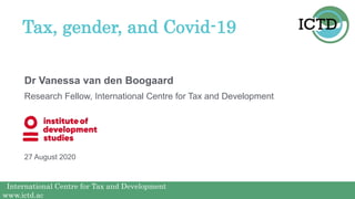 International Centre for Tax and Development
www.ictd.ac
International Centre for Tax and Development
www.ictd.ac
Dr Vanessa van den Boogaard
Tax, gender, and Covid-19
Research Fellow, International Centre for Tax and Development
27 August 2020
 