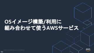 © 2020, Amazon Web Services, Inc. or its Affiliates.
92
OSイメージ構築/利用に
組み合わせて使うAWSサービス
 