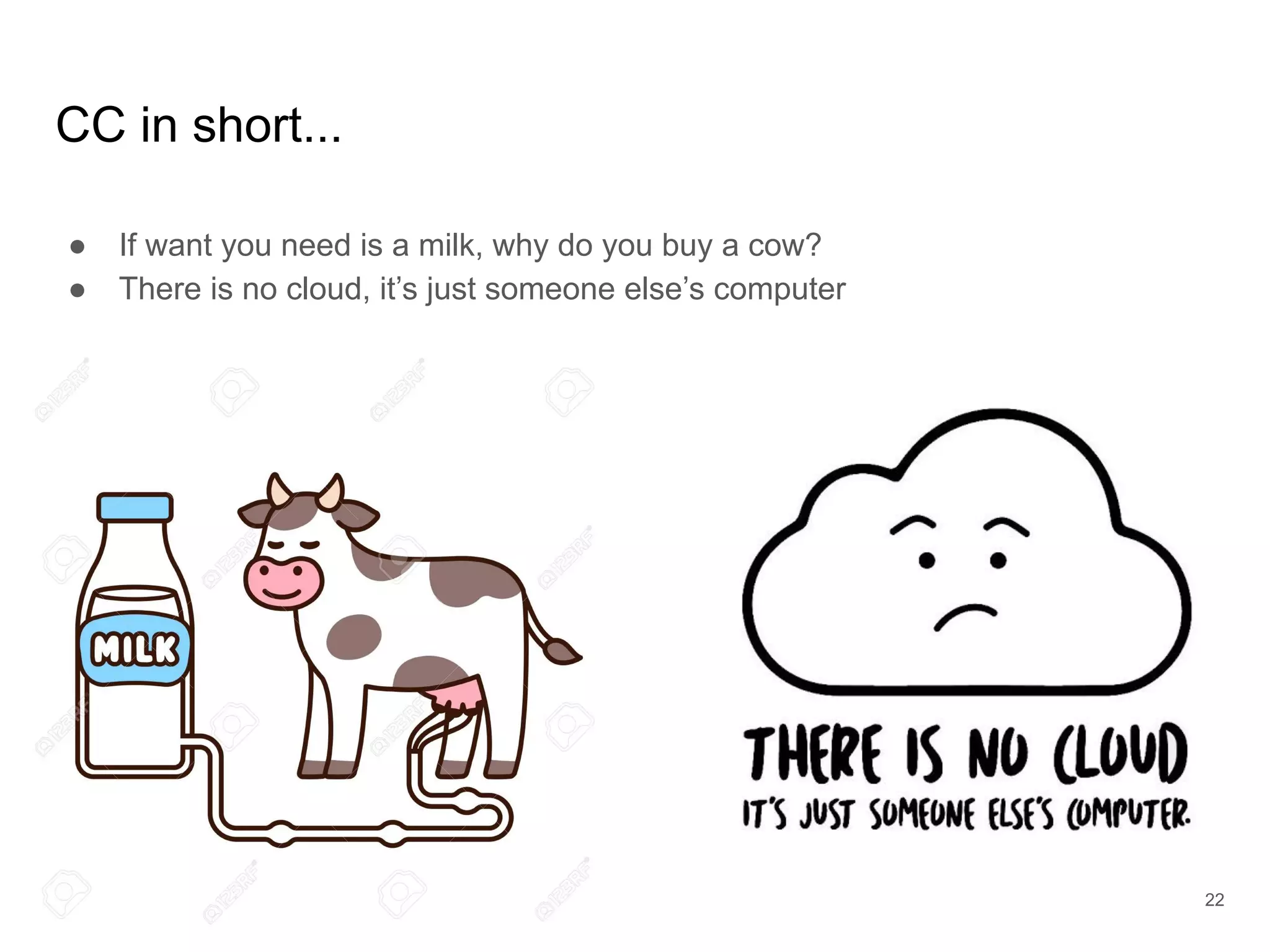CC in short...
● If want you need is a milk, why do you buy a cow?
● There is no cloud, it’s just someone else’s computer
22
 