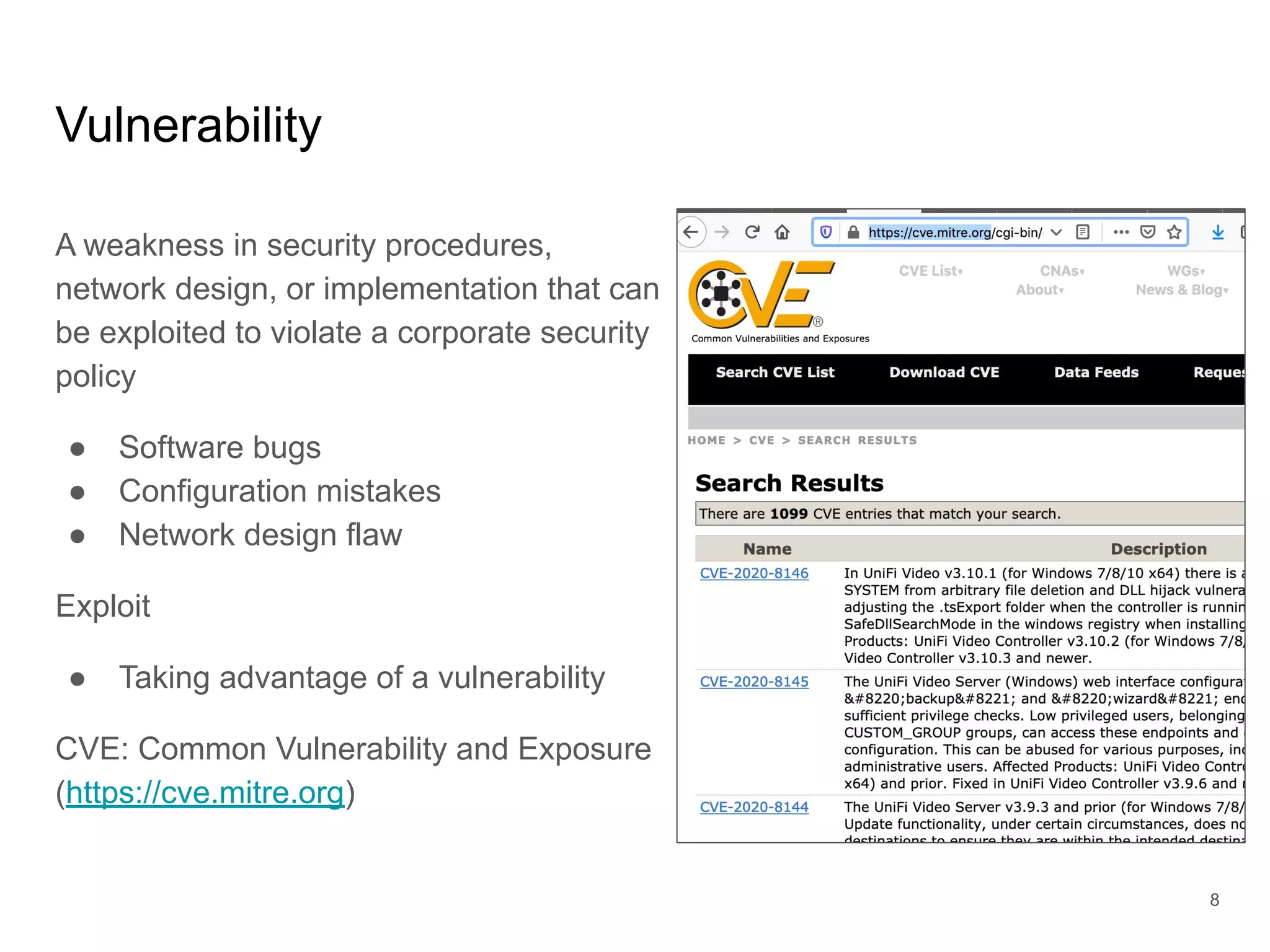 Vulnerability
A weakness in security procedures,
network design, or implementation that can
be exploited to violate a corporate security
policy
● Software bugs
● Configuration mistakes
● Network design flaw
Exploit
● Taking advantage of a vulnerability
CVE: Common Vulnerability and Exposure
(https://cve.mitre.org)
8
 