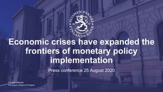 The Board of Bank of Finland
Economic crises have expanded the
frontiers of monetary policy
implementation
Press conference 25 August 2020
Tuomas Välimäki
 