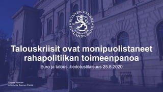 Johtokunta, Suomen Pankki
Talouskriisit ovat monipuolistaneet
rahapolitiikan toimeenpanoa
Euro ja talous -tiedotustilaisuus 25.8.2020
Tuomas Välimäki
 