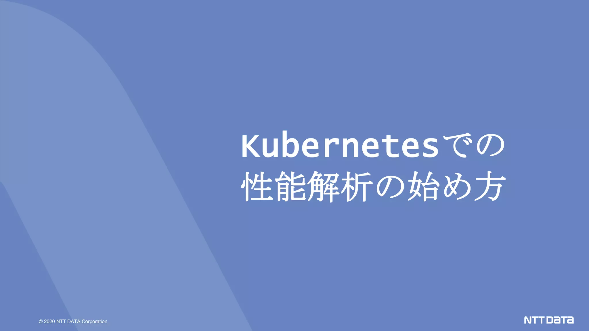 © 2020 NTT DATA Corporation
Kubernetesでの
性能解析の始め方
 