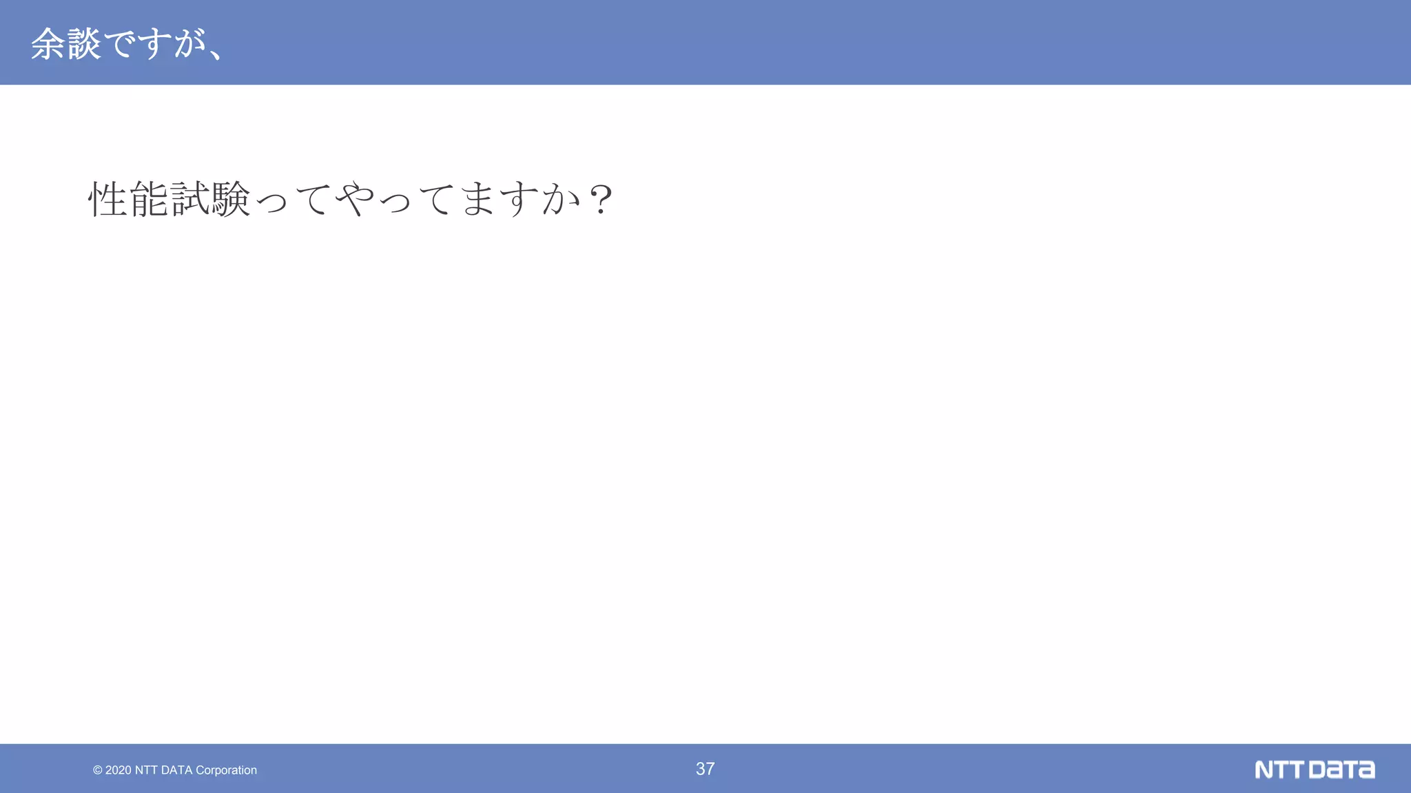 © 2020 NTT DATA Corporation 37
余談ですが、
性能試験ってやってますか？
 