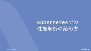 © 2020 NTT DATA Corporation
Kubernetesでの
性能解析の始め方
 