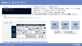 © 2020 NTT DATA Corporation 4
What’s まかせいのう
・“性能はまかせろ“ → まかせいのう
・創業12年の実績から、試験方法論や監視観点、解析プロセスを整備
・性能に関して一気通貫で上流から下流まで対応
・海外グループ会社にも展開中 macaseinou!
もし何か性能でお困りごとあれば何でも！まずはご連絡ください！
https://www.nttdata.com/jp/ja/lineup/macaseinou/
 