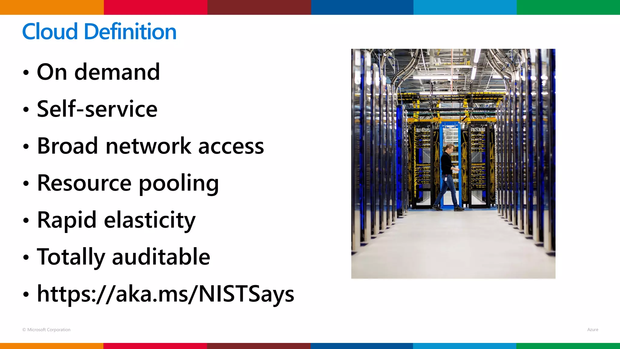 © Microsoft Corporation
• On demand
• Self-service
• Broad network access
• Resource pooling
• Rapid elasticity
• Totally auditable
• https://aka.ms/NISTSays
Cloud Definition
 