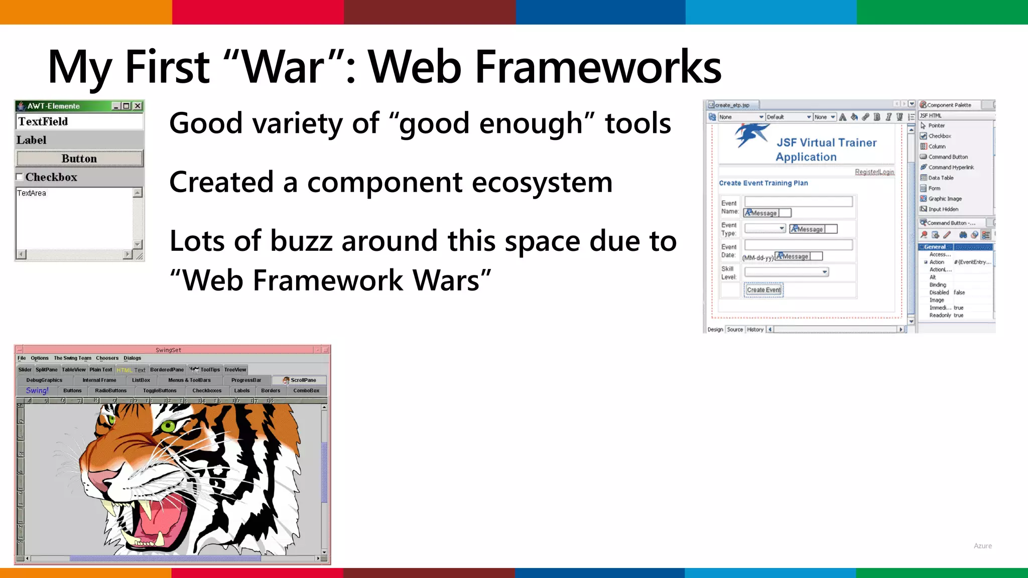 © Microsoft Corporation
My First “War”: Web Frameworks
Good variety of “good enough” tools
Created a component ecosystem
Lots of buzz around this space due to
“Web Framework Wars”
 
