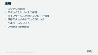 © 2020, Amazon Web Services, Inc. or its Affiliates. All rights reserved.
運用
• スタックの更新
• スタックとリソースの保護
• ライフサイクル別のテンプレート管理
• 既存スタックのリファクタリング
• ヘルパースクリプト
• Dynamic Reference
 