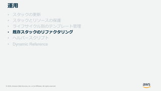 © 2020, Amazon Web Services, Inc. or its Affiliates. All rights reserved.
運用
• スタックの更新
• スタックとリソースの保護
• ライフサイクル別のテンプレート管理
• 既存スタックのリファクタリング
• ヘルパースクリプト
• Dynamic Reference
 