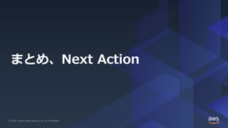 © 2020, Amazon Web Services, Inc. or its Affiliates. All rights reserved.© 2020, Amazon Web Services, Inc. or its Affiliates.
まとめ、Next Action
 