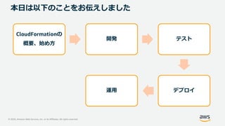 © 2020, Amazon Web Services, Inc. or its Affiliates. All rights reserved.
本日は以下のことをお伝えしました
CloudFormationの
概要、始め方
開発 テスト
デプロイ運用
 