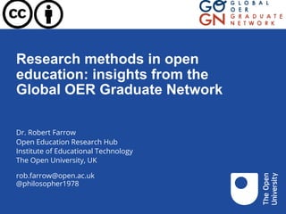 Research methods in open
education: insights from the
Global OER Graduate Network
Dr. Robert Farrow
Open Education Research Hub
Institute of Educational Technology
The Open University, UK
rob.farrow@open.ac.uk
@philosopher1978
 