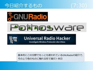 今日紹介するもの (7:30)
基本的にこの分野でもっとも使われているGNURadioの紹介で、
その上で他のものに触れる形で進行＞本日
 