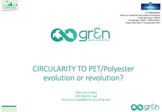 CIRCULARITY TO PET/Polyester
evolution or revolution?
EC HORIZON2020
Project Co-Funded by the European Commission
Grant agreement: 768573
Call identifier: H2020 – SPIRE-09-2017
Project Start Date: 1st of September 2017
Maurizio Crippa
CEO @ gr3n sagl
maurizio.crippa@gr3n-recycling.com
1
 