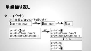 単発繰り返し
❖ . (ドット)
➢ 直前のコマンドを繰り返す
hoge fuga piyo
dw
fuga piyo
.
piyo
println(msg)
println("hoge fuga")
println(obj.toString())
println()
println("hoge fuga")
println(obj.toString())
di)
println()
println()
println()
j.j.
 