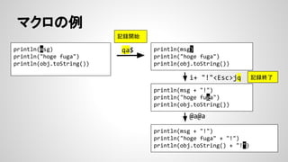 マクロの例
println(msg)
println("hoge fuga")
println(obj.toString())
qa$ println(msg)
println("hoge fuga")
println(obj.toString())
println(msg + "!")
println("hoge fuga")
println(obj.toString())
i+ "!"<Esc>jq
記録開始
記録終了
println(msg + "!")
println("hoge fuga" + "!")
println(obj.toString() + "!")
@a@a
 