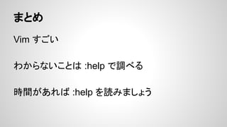 まとめ
Vim すごい
わからないことは :help で調べる
時間があれば :help を読みましょう
 