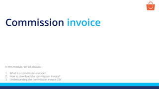 Commission invoice
In this module, we will discuss :
1. What is a commission invoice?
2. How to download the commission invoice?
3. Understanding the commission invoice CSV
 