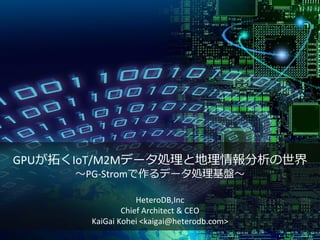 GPUが拓くIoT/M2Mデータ処理と地理情報分析の世界
～PG-Stromで作るデータ処理基盤～
HeteroDB,Inc
Chief Architect & CEO
KaiGai Kohei <kaigai@heterodb.com>
 