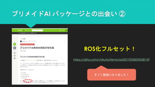 プリメイドAI パッケージとの出会い ②
ROS化フルセット！
https://qiita.com/chikuta/items/aaf501f335855f558159
すごく勉強になりました！
 
