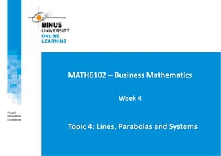 Topic 4: Lines, Parabolas and Systems
MATH6102 – Business Mathematics
Week 4
 