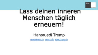 Lass deinen inneren
Menschen täglich
erneuern!
Hansruedi Tremp
neuesleben.ch, tremp.info, www.bc-sg.ch
 