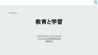 教育と学習
2020/08/31 たなかひかる
Holyday技術基礎勉強会
(最終回)
 
