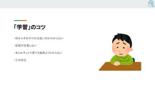 「学習」のコツ
・何から手を付ければ良いのかわからない
・記憶が定着しない
・本とかネットで見ても結局よくわからない
・三日坊主
 