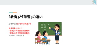 「教育」と「学習」の違い
立場が違うというのは間違いで
成長対象に対して
「教育」は外部要因で受動的
「学習」は自主要因で能動的
という違いがあります
 