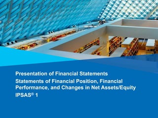 Presentation of Financial Statements
Statements of Financial Position, Financial
Performance, and Changes in Net Assets/Equity
IPSAS® 1
 