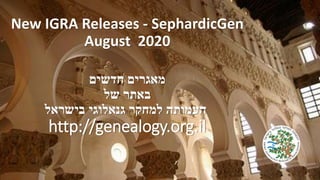 New IGRA Releases - SephardicGen
August 2020
‫חדשים‬ ‫מאגרים‬
‫של‬ ‫באתר‬
‫בישראל‬ ‫גנאלוגי‬ ‫למחקר‬ ‫העמותה‬
http://genealogy.org.il
 