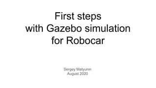 First steps
with Gazebo simulation
for Robocar
Sergey Matyunin
August 2020
 