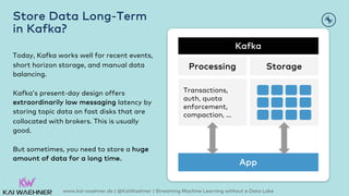 Store Data Long-Term
in Kafka?
Today, Kafka works well for recent events,
short horizon storage, and manual data
balancing...