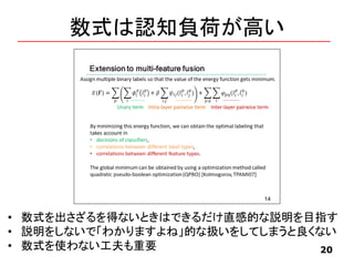数式は認知負荷が高い
20
• 数式を出さざるを得ないときはできるだけ直感的な説明を目指す
• 説明をしないで「わかりますよね」的な扱いをしてしまうと良くない
• 数式を使わない工夫も重要
 