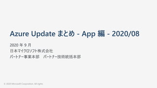 Azure Update まとめ - App 編 - 2020/08
2020 年 9 ⽉
⽇本マイクロソフト株式会社
パートナー事業本部 パートナー技術統括本部
© 2020 Microsoft Corporation. All rights
 