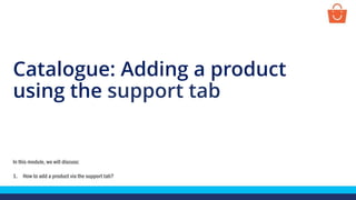 Catalogue: Adding a product
using the support tab
In this module, we will discuss:
1. How to add a product via the support tab?
 