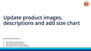 Update product images,
descriptions and add size chart
In this module, we will discuss:-
1. How to update product images?
2. How to update product descriptions?
3. How to add a size chart to your catalogue?
 