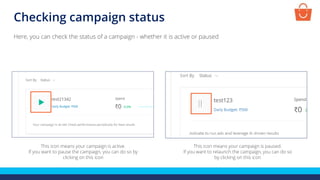 Checking campaign status
This icon means your campaign is active.
If you want to pause the campaign, you can do so by
clicking on this icon
Here, you can check the status of a campaign - whether it is active or paused
This icon means your campaign is paused.
If you want to relaunch the campaign, you can do so
by clicking on this icon
 