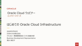 はじめての Oracle Cloud Infrastructure
Oracle Cloud ウェビナー
エントリーシリーズ
2020年9月02日
日本オラクル株式会社
テクノロジー事業戦略統括 ビジネス推進本部
Business Development Representative
清水 美佳子
 