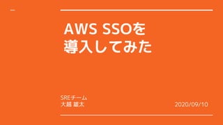 AWS SSOを
導入してみた
SREチーム
大越 雄太 2020/09/10
 