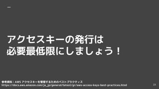 `ΰkФ
Ҫޤˤޤ礦
οYϣAWS `뤿Υ٥ȥץ饯ƥ
https://docs.aws.amazon.com/ja_jp/general/latest/gr/aws-access-keys-best-practices.html 23
 