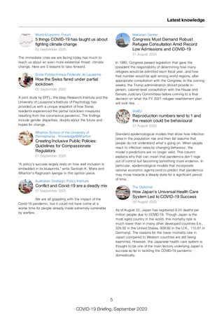 World Economic Forum
5 things COVID-19 has taught us about
fighting climate change
02 September 2020
The immediate crisis we are facing today has much to
teach us about an even more existential threat: climate
change. Here are 5 lessons to take forward.
Ecole Polytechnique Fédérale de Lausanne
How the Swiss fared under partial
lockdown
02 September 2020
A joint study by EPFL, the Idiap Research Institute and the
University of Lausanne’s Institute of Psychology has
provided us with a unique snapshot of how Swiss
residents experienced the partial lockdown measures
resulting from the coronavirus pandemic. The findings
include gender disparities, doubts about the future and
hopes for change. .
Wharton School of the University of
Pennsylvania - Knowledge@Wharton
Creating Inclusive Public Policies:
Guidelines for Compassionate
Regulators
01 September 2020
“A policy’s success largely rests on how well inclusion is
embedded in its blueprints,” write Santosh K. Misra and
Wharton’s Raghuram Iyengar in this opinion piece.
Australian Strategic Policy Institute
Conflict and Covid-19 are a deadly mix
01 September 2020
We are all grappling with the impact of the
Covid-19 pandemic, but it could not have come at a
worse time for people already made extremely vulnerable
by warfare. .
Niskanen Center
Congress Must Demand Robust
Refugee Consultation Amid Record
Low Admissions and COVID-19
31 August 2020
In 1980, Congress passed legislation that gave the
president the responsibility of determining how many
refugees would be admitted each fiscal year, and how
that number would be split among world regions, after
appropriate consultation with the Congress. In the coming
weeks, the Trump administration should provide in-
person, cabinet-level consultation with the House and
Senate Judiciary Committees before coming to a final
decision on what the FY 2021 refugee resettlement plan
will look like. .
VoxEU
Reproduction numbers tend to 1 and
the reason could be behavioural
31 August 2020
Standard epidemiological models that show how infection
rates in the population rise and then fall assume that
people do not understand what’s going on. When people
react to infection rates by changing behaviour, the
model’s predictions are no longer valid. This column
explains why that can mean that pandemics don’t rage
out of control but becoming something more endemic. In
particular, epidemiological models that incorporate
rational economic agents tend to predict that pandemics
may move towards a steady state for a significant period
of time.
The Diplomat
How Japan’s Universal Health Care
System Led to COVID-19 Success
28 August 2020
As of August 22, Japan has registered 9.24 deaths per
million people due to COVID-19. Though Japan is the
most aged country in the world, this mortality rate is
much lower than in many other developed countries (i.e.,
529.92 in the United States, 609.92 in the U.K., 110.61 in
Germany). The reasons for the lower mortality rate in
Japan compared to Western countries are still being
examined. However, the Japanese health care system is
thought to be one of the main factors underlying Japan’s
success so far in tackling the COVID-19 pandemic
domestically.
Latest knowledge
5
COVID-19 Briefing, September 2020
 