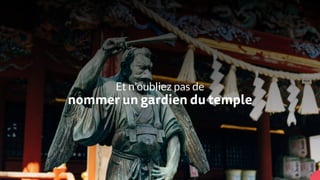 Et n’oubliez pas de
nommer un gardien du temple
 