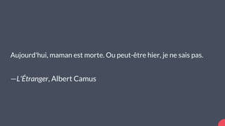 Aujourd'hui, maman est morte. Ou peut-être hier, je ne sais pas.
—L'Étranger, Albert Camus
 